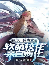 御獸：轉生龍蛋，軟萌校花親自孵化