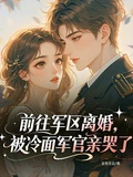 前往軍區離婚,被冷麵軍官親哭了