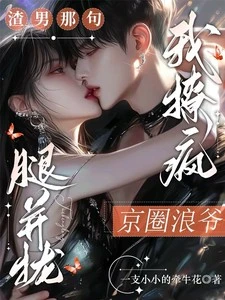 渣男那句腿併攏，我撩瘋京圈浪爺