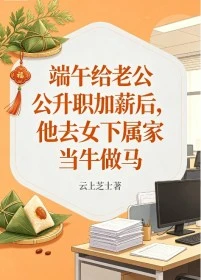 端午給老公升職加薪後，他去女下屬家當牛做馬