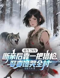 重生78年：斷親後靠一把獵槍娶妻饞哭全村