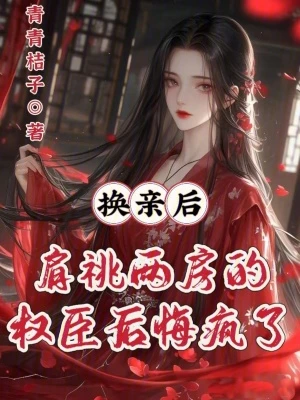 換親後,肩祧兩房的權臣後悔瘋了