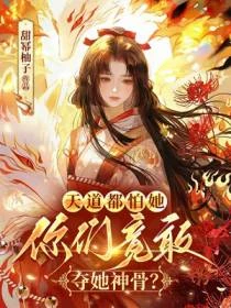 天道都怕她,你們竟敢奪她神骨?